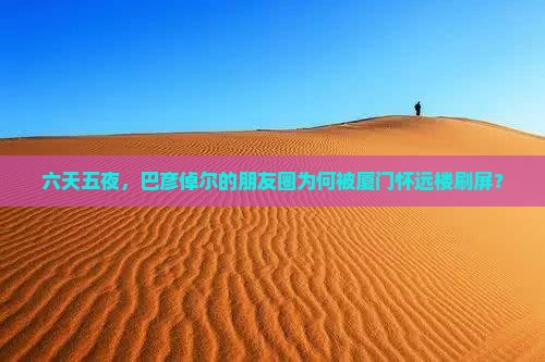 六天五夜，巴彦倬尔的朋友圈为何被厦门怀远楼刷屏？