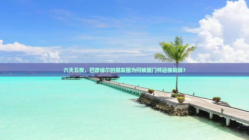 六天五夜，巴彦倬尔的朋友圈为何被厦门怀远楼刷屏？