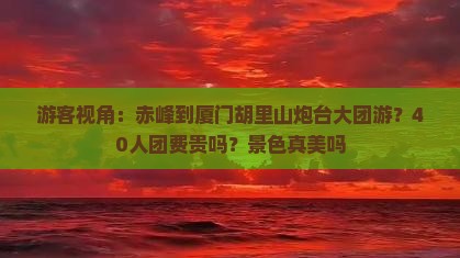 游客视角：赤峰到厦门胡里山炮台大团游？40人团费贵吗？景色真美吗