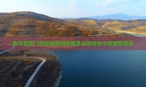 南平至厦门怀远楼旅游攻略及当地特色小吃推荐指南