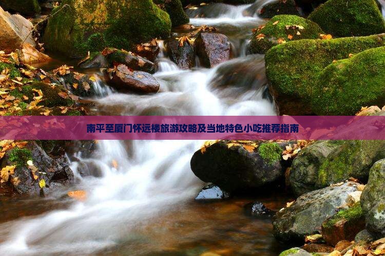南平至厦门怀远楼旅游攻略及当地特色小吃推荐指南