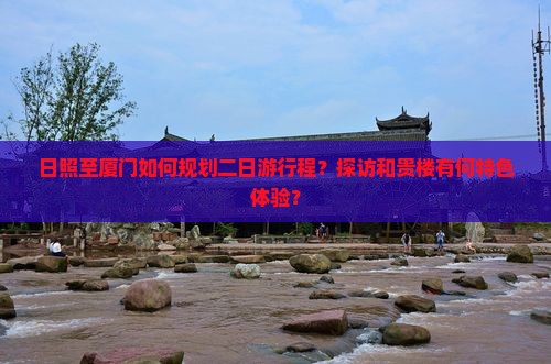 日照至厦门如何规划二日游行程？探访和贵楼有何特色体验？