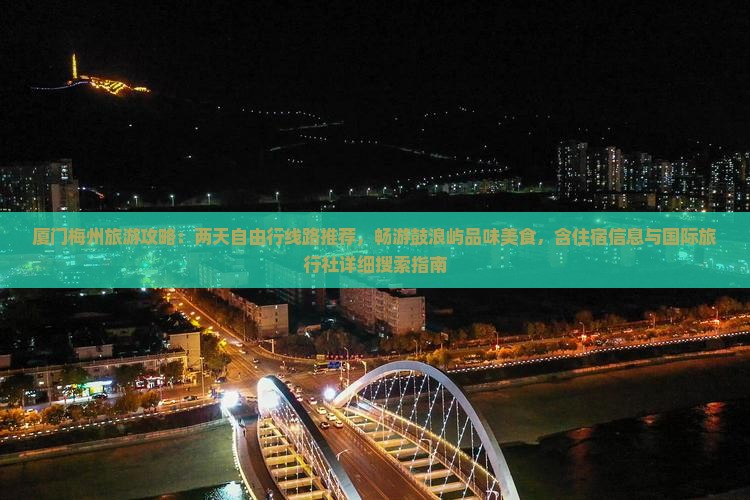 厦门梅州旅游攻略：两天自由行线路推荐，畅游鼓浪屿品味美食，含住宿信息与国际旅行社详细搜索指南