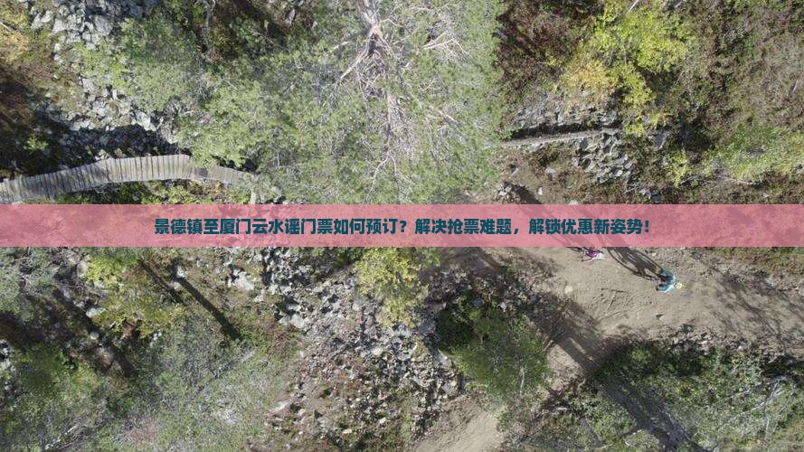 景德镇至厦门云水谣门票如何预订？解决抢票难题，解锁优惠新姿势！