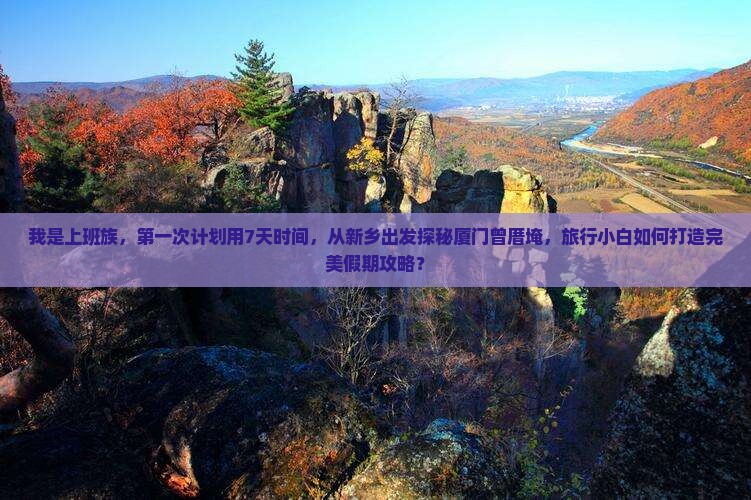 我是上班族，第一次计划用7天时间，从新乡出发探秘厦门曾厝埯，旅行小白如何打造完美假期攻略？