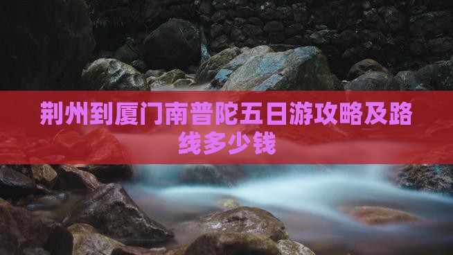 荆州到厦门南普陀五日游攻略及路线多少钱