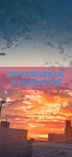 吉林出发厦门胡里山炮台七日游攻略与行程安排是怎样的？