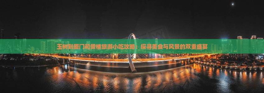 玉树到厦门和贵楼旅游小吃攻略：探寻美食与风景的双重盛宴