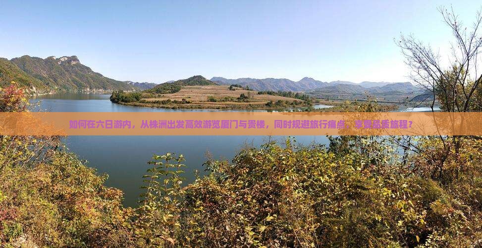 如何在六日游内，从株洲出发高效游览厦门与贵楼，同时规避旅行痛点，享受品质旅程？