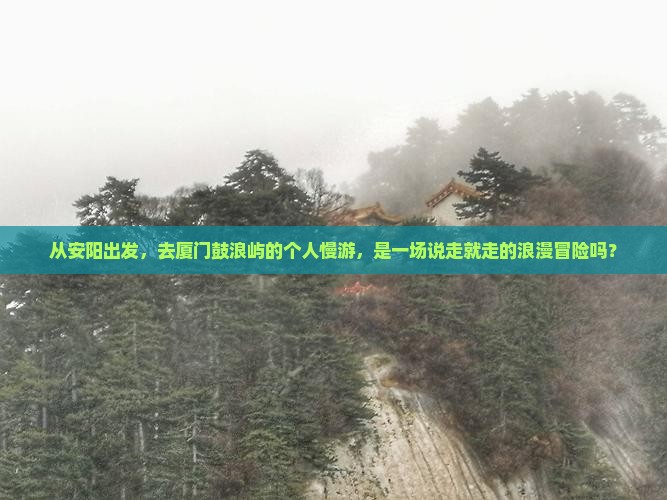 从安阳出发，去厦门鼓浪屿的个人慢游，是一场说走就走的浪漫冒险吗？