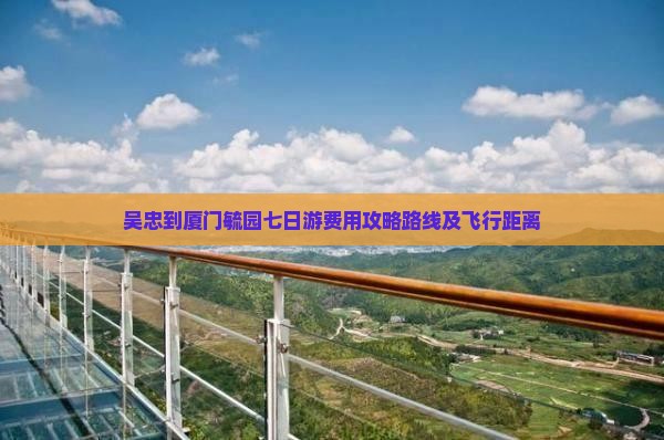 吴忠到厦门毓园七日游费用攻略路线及飞行距离