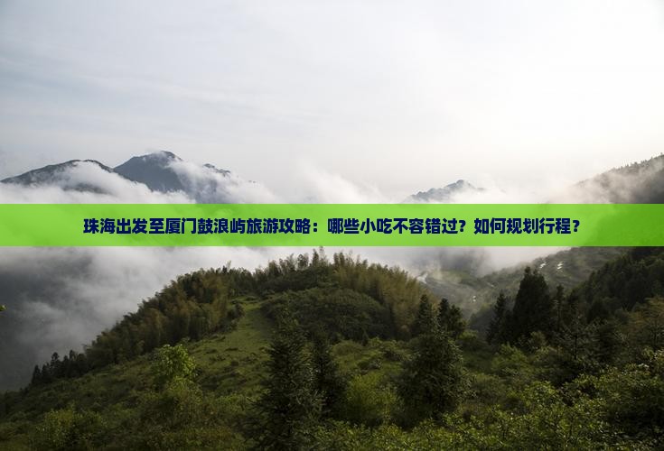 珠海出发至厦门鼓浪屿旅游攻略：哪些小吃不容错过？如何规划行程？