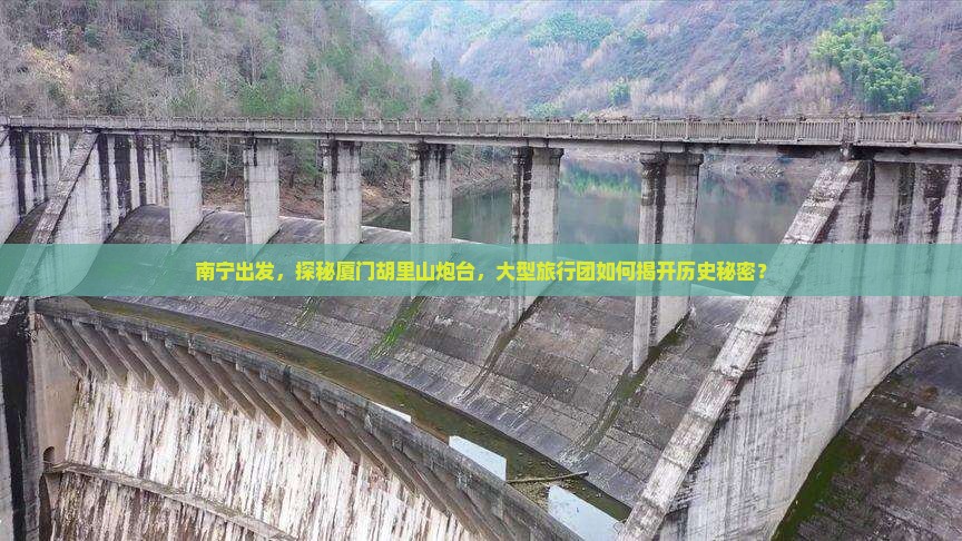 南宁出发，探秘厦门胡里山炮台，大型旅行团如何揭开历史秘密？