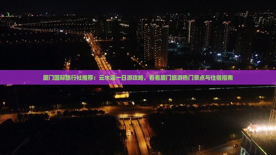 厦门国际旅行社推荐：云水谣一日游攻略，看看厦门旅游热门景点与住宿指南