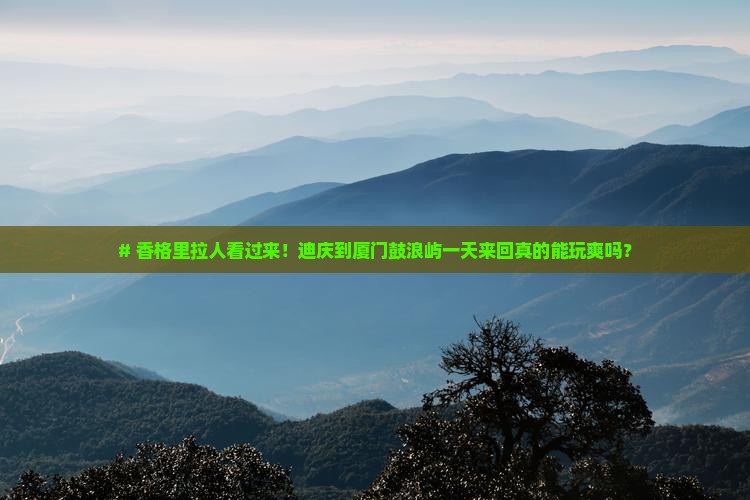 # 香格里拉人看过来！迪庆到厦门鼓浪屿一天来回真的能玩爽吗？