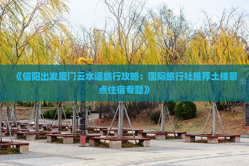 《信阳出发厦门云水谣旅行攻略：国际旅行社推荐土楼景点住宿专题》
