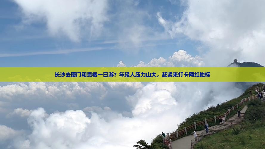 长沙去厦门和贵楼一日游？年轻人压力山大，赶紧来打卡网红地标