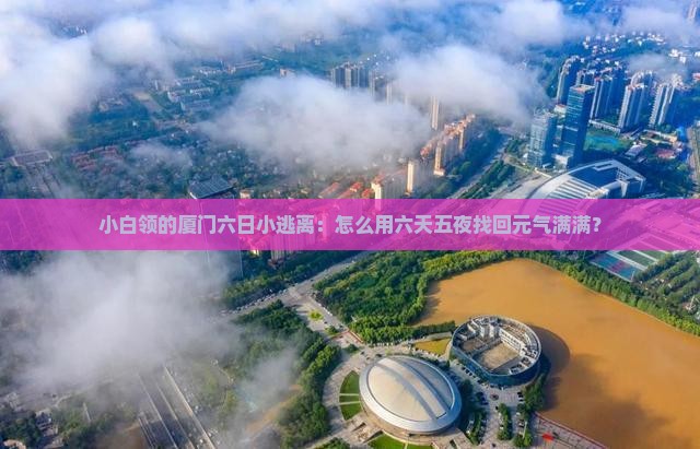 小白领的厦门六日小逃离：怎么用六天五夜找回元气满满？