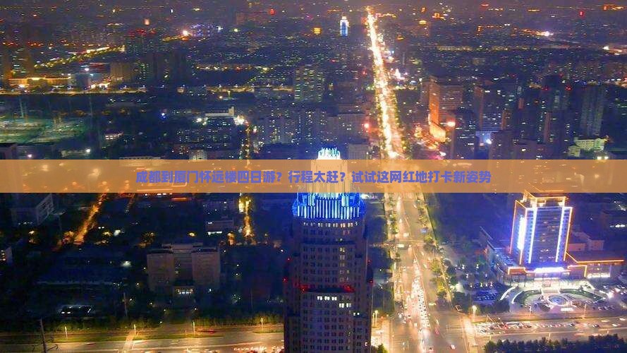 成都到厦门怀远楼四日游？行程太赶？试试这网红地打卡新姿势