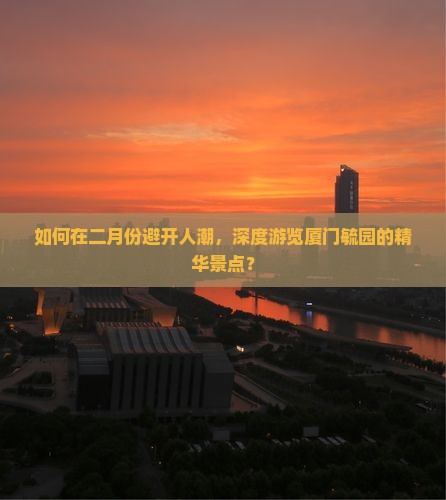 如何在二月份避开人潮，深度游览厦门毓园的精华景点？