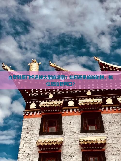 自贡到厦门怀远楼大型旅游团？如何避免旅游陷阱，抓住旅拍新风口？