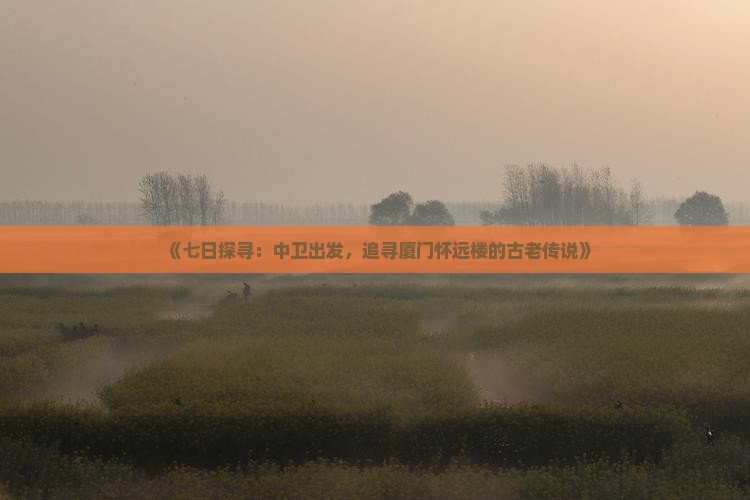 《七日探寻：中卫出发，追寻厦门怀远楼的古老传说》