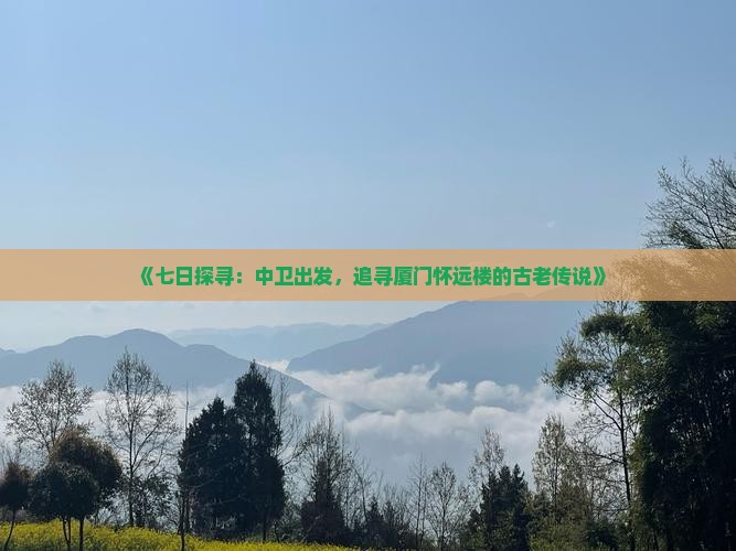《七日探寻：中卫出发，追寻厦门怀远楼的古老传说》