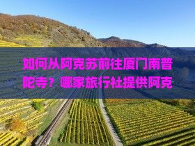 如何从阿克苏前往厦门南普陀寺？哪家旅行社提供阿克苏至厦门南普陀旅游服务？