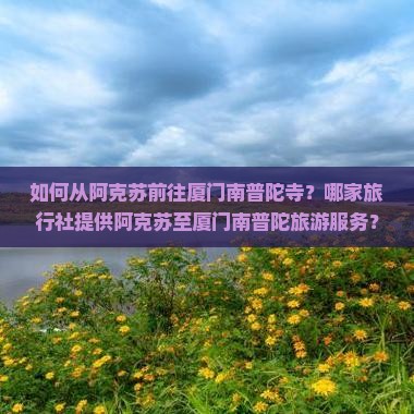 如何从阿克苏前往厦门南普陀寺？哪家旅行社提供阿克苏至厦门南普陀旅游服务？
