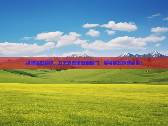 探寻海岛秘境，五天穿越巢湖到厦门，贵楼的故事等你来！