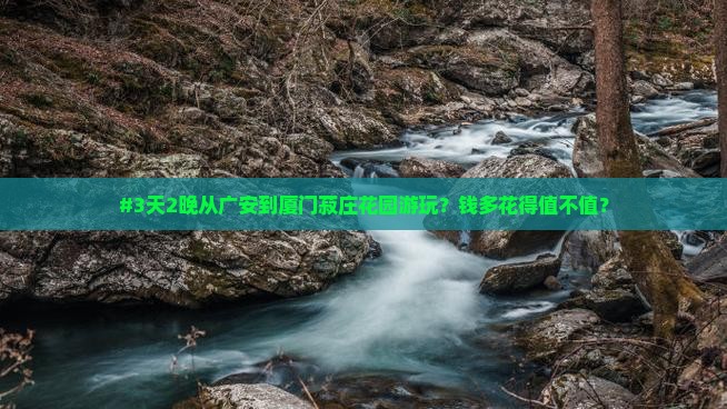 #3天2晚从广安到厦门菽庄花园游玩？钱多花得值不值？