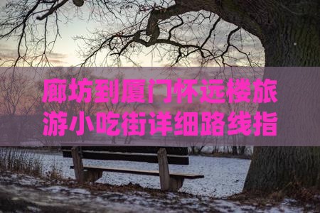廊坊到厦门怀远楼旅游小吃街详细路线指南