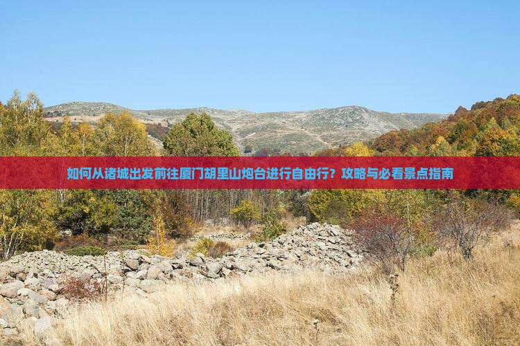 如何从诸城出发前往厦门胡里山炮台进行自由行？攻略与必看景点指南