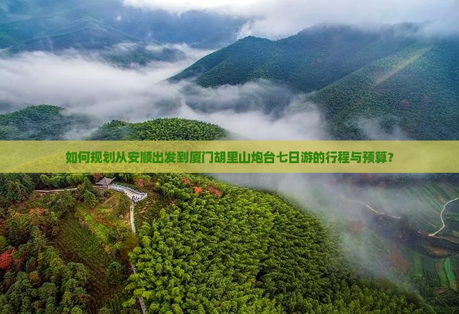 如何规划从安顺出发到厦门胡里山炮台七日游的行程与预算？