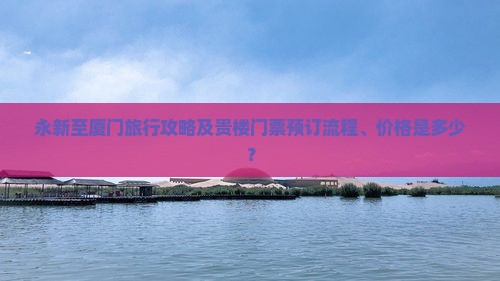 永新至厦门旅行攻略及贵楼门票预订流程、价格是多少？