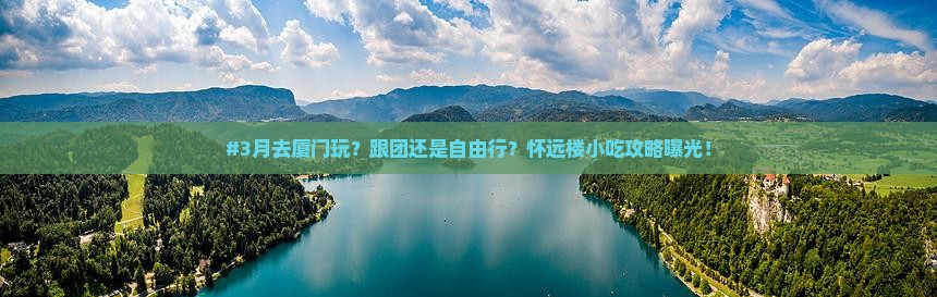 #3月去厦门玩？跟团还是自由行？怀远楼小吃攻略曝光！