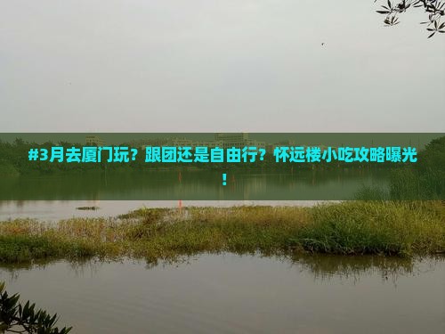 #3月去厦门玩？跟团还是自由行？怀远楼小吃攻略曝光！