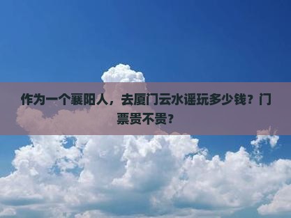 作为一个襄阳人，去厦门云水谣玩多少钱？门票贵不贵？