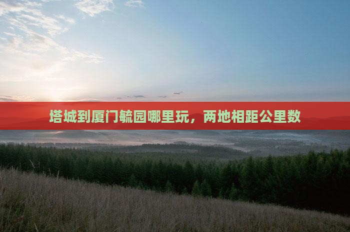 塔城到厦门毓园哪里玩，两地相距公里数