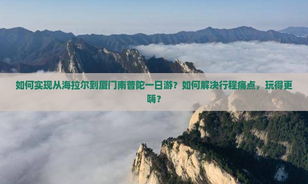 如何实现从海拉尔到厦门南普陀一日游？如何解决行程痛点，玩得更嗨？