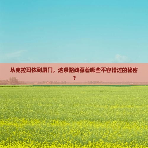 从克拉玛依到厦门，这条路线藏着哪些不容错过的秘密？
