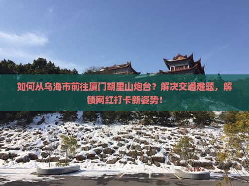 如何从乌海市前往厦门胡里山炮台？解决交通难题，解锁网红打卡新姿势！