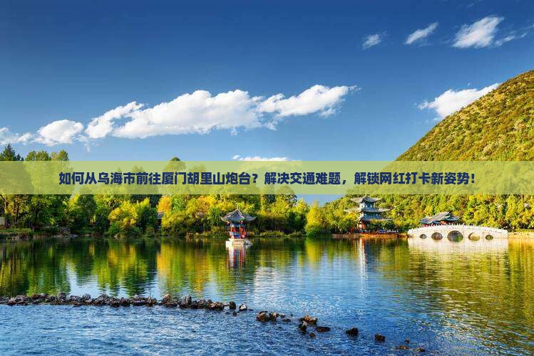 如何从乌海市前往厦门胡里山炮台？解决交通难题，解锁网红打卡新姿势！