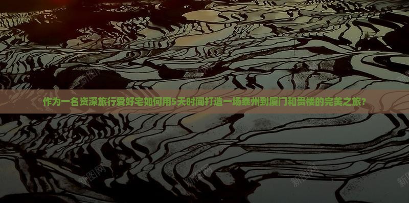 作为一名资深旅行爱好宅如何用5天时间打造一场泰州到厦门和贵楼的完美之旅？