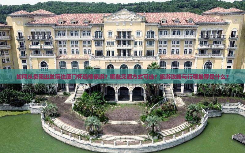 如何从阜阳出发前往厦门怀远楼旅游？哪些交通方式可选？旅游攻略与行程推荐是什么？