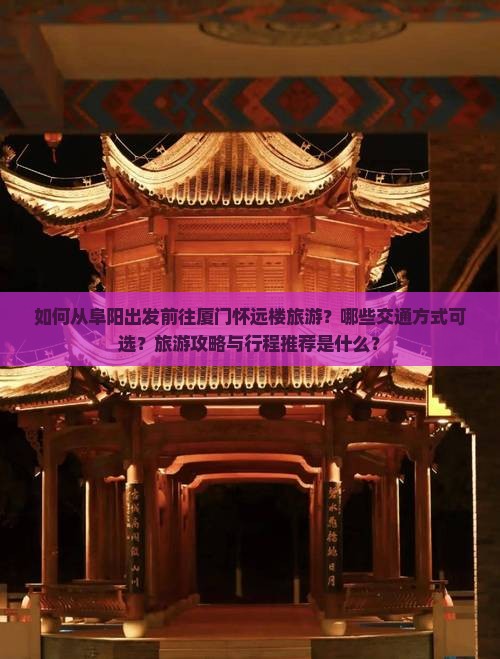 如何从阜阳出发前往厦门怀远楼旅游？哪些交通方式可选？旅游攻略与行程推荐是什么？