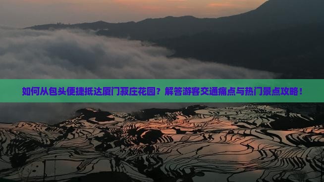 如何从包头便捷抵达厦门菽庄花园？解答游客交通痛点与热门景点攻略！