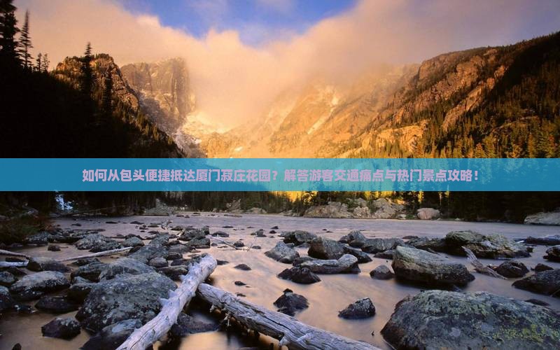 如何从包头便捷抵达厦门菽庄花园？解答游客交通痛点与热门景点攻略！