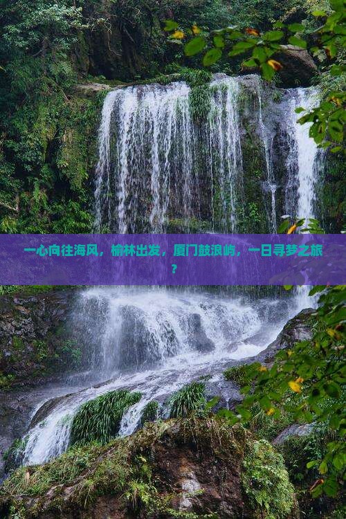 一心向往海风，榆林出发，厦门鼓浪屿，一日寻梦之旅？