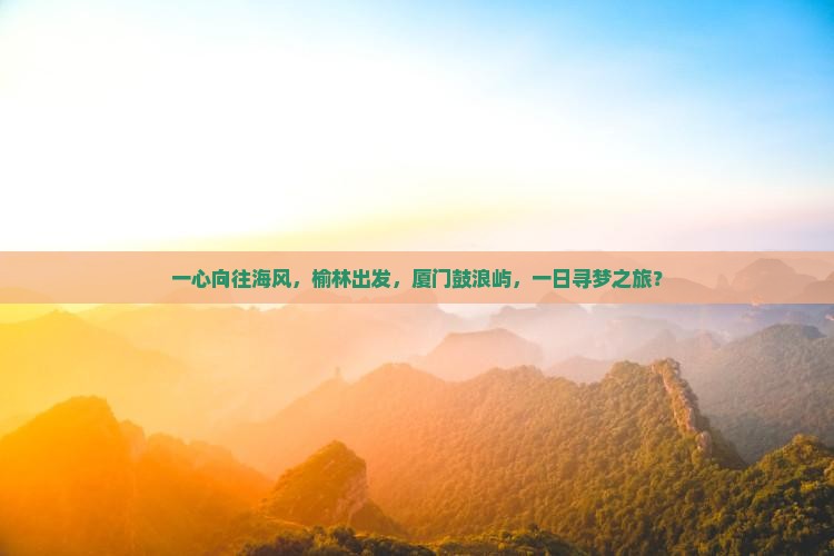 一心向往海风，榆林出发，厦门鼓浪屿，一日寻梦之旅？
